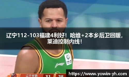 辽宁112-103福建4利好！哈维+2本乡后卫回暖，莱迪控制内线！