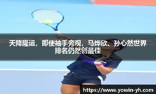 天降隆运，即使袖手旁观，马烨欣、孙心然世界排名仍然创最佳