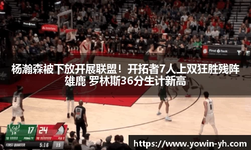 杨瀚森被下放开展联盟！开拓者7人上双狂胜残阵雄鹿 罗林斯36分生计新高