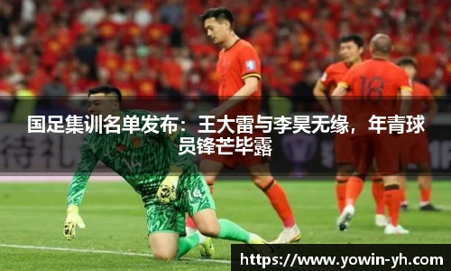 国足集训名单发布：王大雷与李昊无缘，年青球员锋芒毕露